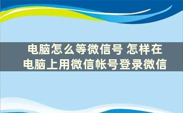 电脑怎么等微信号 怎样在电脑上用微信帐号登录微信